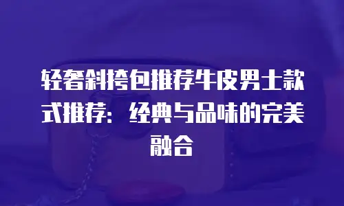 轻奢斜挎包推荐牛皮男士款式推荐：经典与品味的完美融合