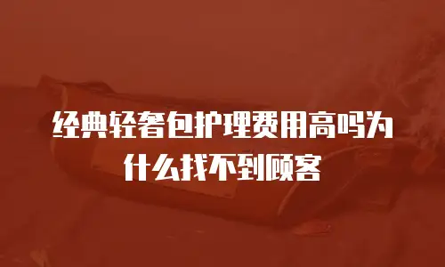 经典轻奢包护理费用高吗为什么找不到顾客
