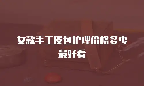 女款手工皮包护理价格多少最好看