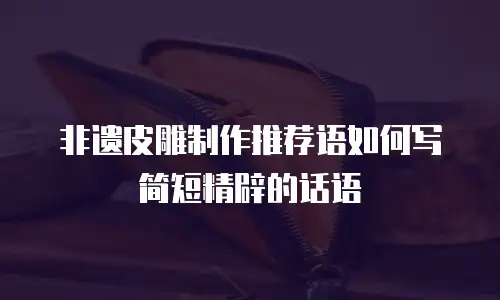 非遗皮雕制作推荐语如何写简短精辟的话语