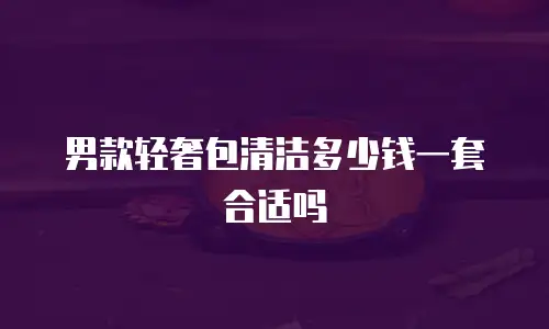 男款轻奢包清洁多少钱一套合适吗