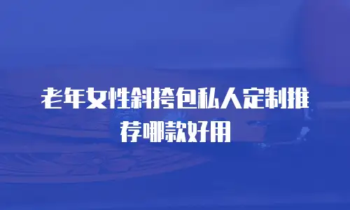 老年女性斜挎包私人定制推荐哪款好用