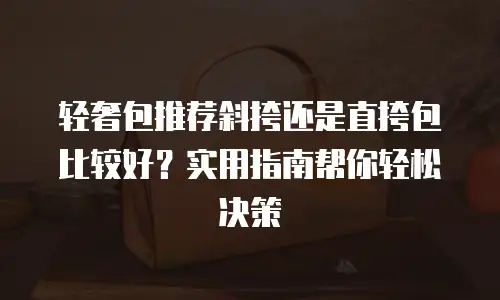 轻奢包推荐斜挎还是直挎包比较好？实用指南帮你轻松决策