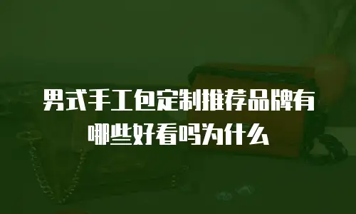 男式手工包定制推荐品牌有哪些好看吗为什么