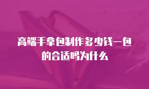 高端手拿包制作多少钱一包的合适吗为什么