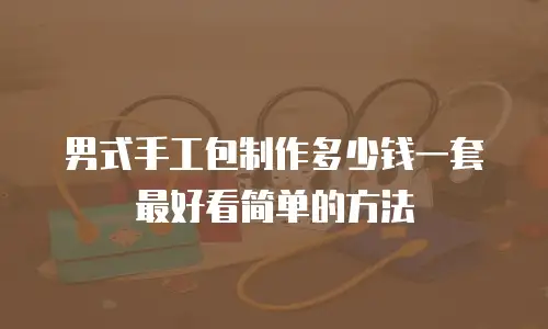 男式手工包制作多少钱一套最好看简单的方法