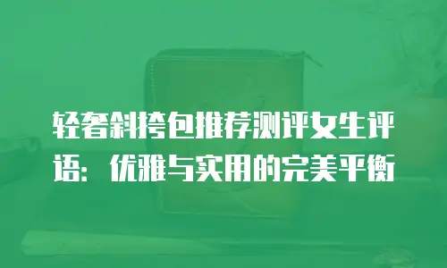 轻奢斜挎包推荐测评女生评语：优雅与实用的完美平衡