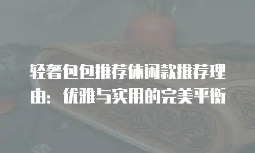轻奢包包推荐休闲款推荐理由：优雅与实用的完美平衡
