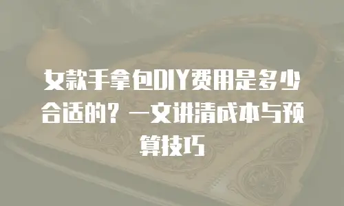 女款手拿包DIY费用是多少合适的？一文讲清成本与预算技巧