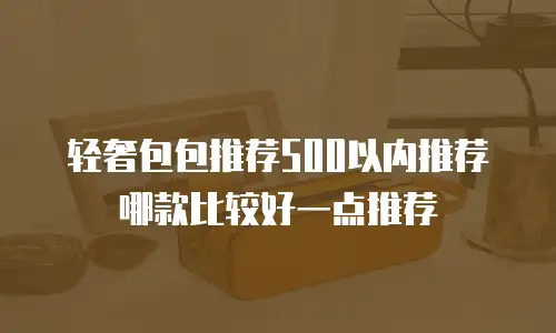 轻奢包包推荐500以内推荐哪款比较好一点推荐