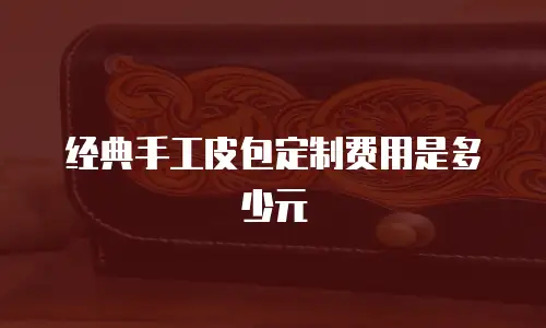 经典手工皮包定制费用是多少元