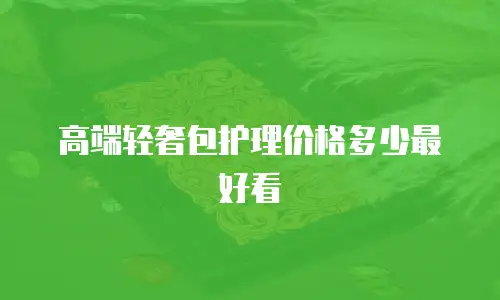 高端轻奢包护理价格多少最好看