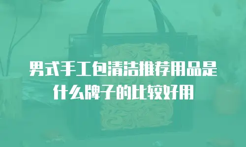 男式手工包清洁推荐用品是什么牌子的比较好用