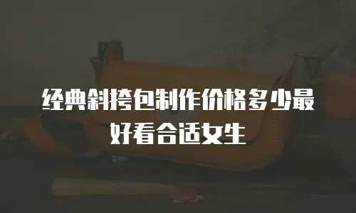 经典斜挎包制作价格多少最好看合适女生
