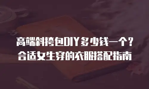 高端斜挎包DIY多少钱一个？合适女生穿的衣服搭配指南
