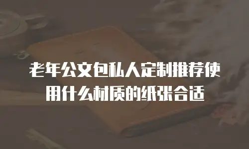老年公文包私人定制推荐使用什么材质的纸张合适