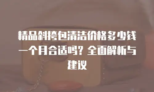 精品斜挎包清洁价格多少钱一个月合适吗？全面解析与建议