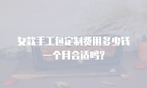 女款手工包定制费用多少钱一个月合适吗？