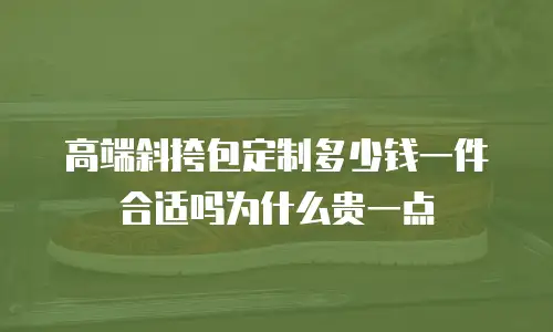 高端斜挎包定制多少钱一件合适吗为什么贵一点