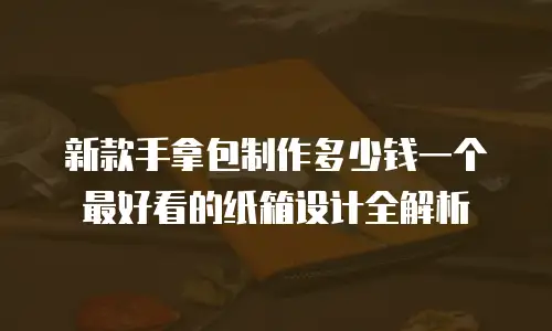 新款手拿包制作多少钱一个 最好看的纸箱设计全解析