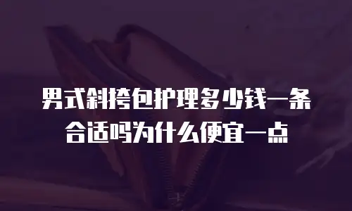 男式斜挎包护理多少钱一条合适吗为什么便宜一点