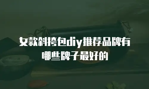女款斜挎包diy推荐品牌有哪些牌子最好的