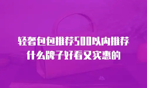 轻奢包包推荐500以内推荐什么牌子好看又实惠的