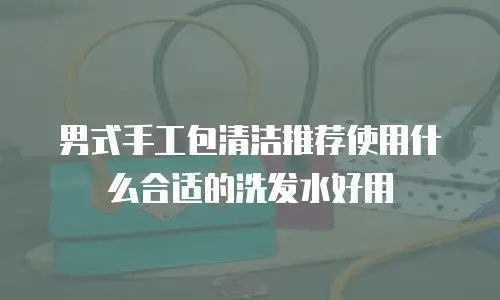 男式手工包清洁推荐使用什么合适的洗发水好用