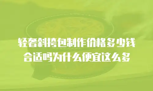 轻奢斜挎包制作价格多少钱合适吗为什么便宜这么多