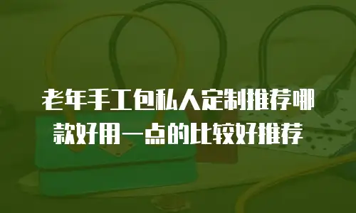 老年手工包私人定制推荐哪款好用一点的比较好推荐