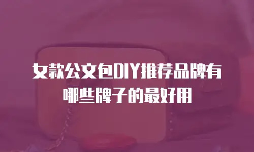 女款公文包DIY推荐品牌有哪些牌子的最好用