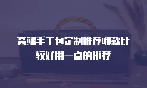 高端手工包定制推荐哪款比较好用一点的推荐