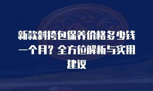 新款斜挎包保养价格多少钱一个月？全方位解析与实用建议
