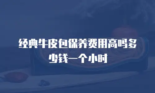 经典牛皮包保养费用高吗多少钱一个小时