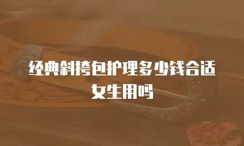 经典斜挎包护理多少钱合适女生用吗