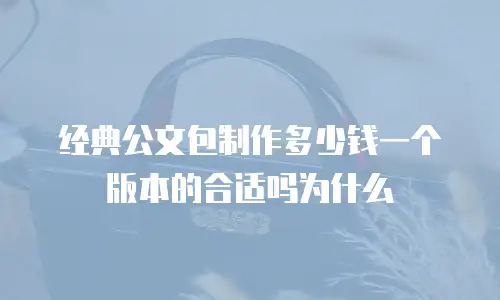 经典公文包制作多少钱一个版本的合适吗为什么