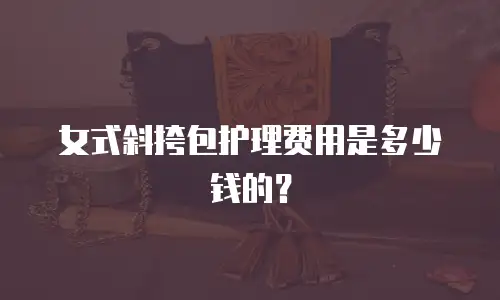 女式斜挎包护理费用是多少钱的？