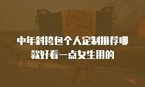 中年斜挎包个人定制推荐哪款好看一点女生用的