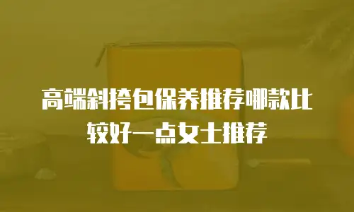 高端斜挎包保养推荐哪款比较好一点女士推荐
