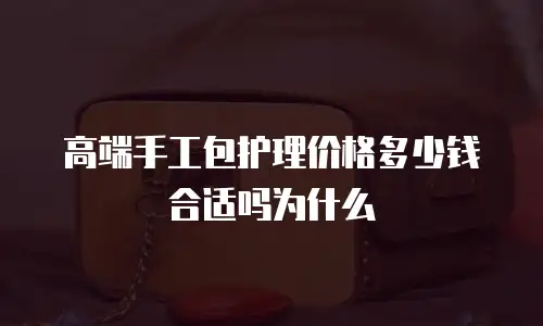高端手工包护理价格多少钱合适吗为什么