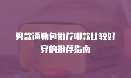 男款通勤包推荐哪款比较好穿的推荐指南