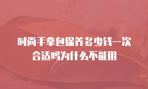 时尚手拿包保养多少钱一次合适吗为什么不能用