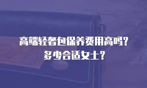 高端轻奢包保养费用高吗？多少合适女士？