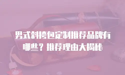 男式斜挎包定制推荐品牌有哪些？推荐理由大揭秘