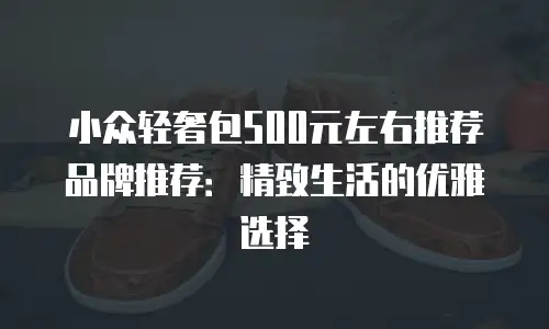 小众轻奢包500元左右推荐品牌推荐：精致生活的优雅选择