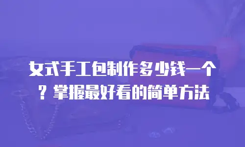 女式手工包制作多少钱一个？掌握最好看的简单方法