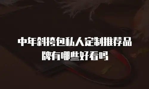 中年斜挎包私人定制推荐品牌有哪些好看吗