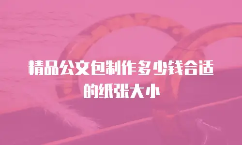 精品公文包制作多少钱合适的纸张大小