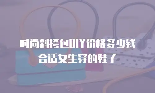 时尚斜挎包DIY价格多少钱合适女生穿的鞋子