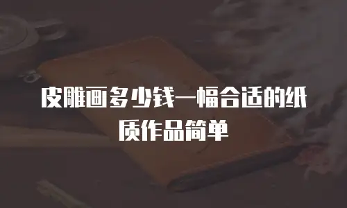 皮雕画多少钱一幅合适的纸质作品简单